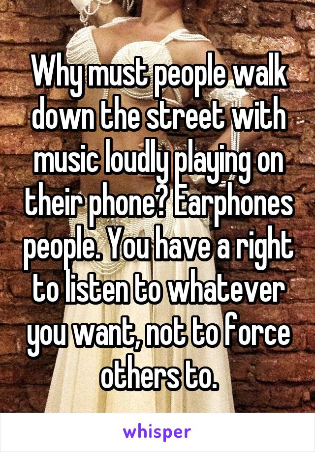 Why must people walk down the street with music loudly playing on their phone? Earphones people. You have a right to listen to whatever you want, not to force others to.