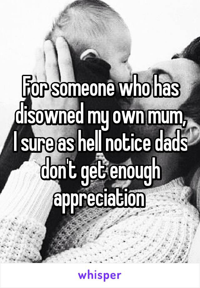 For someone who has disowned my own mum, I sure as hell notice dads don't get enough appreciation 