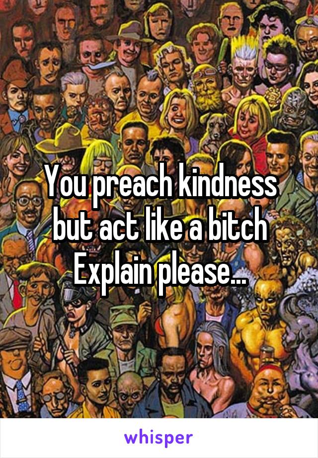 You preach kindness but act like a bitch
Explain please...