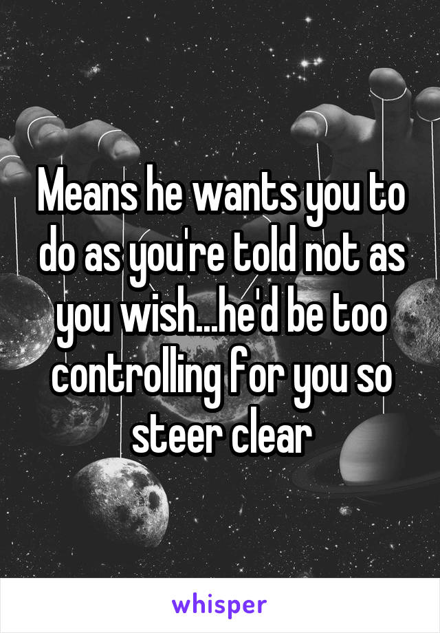 Means he wants you to do as you're told not as you wish...he'd be too controlling for you so steer clear