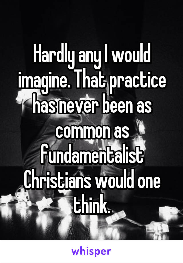 Hardly any I would imagine. That practice has never been as common as fundamentalist Christians would one think.