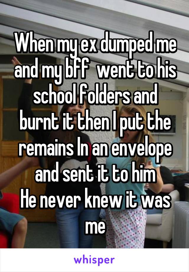 When my ex dumped me and my bff  went to his school folders and burnt it then I put the remains In an envelope and sent it to him
He never knew it was me