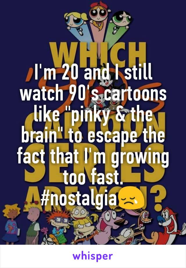 I'm 20 and I still watch 90's cartoons like "pinky & the brain" to escape the fact that I'm growing too fast.
#nostalgia😢