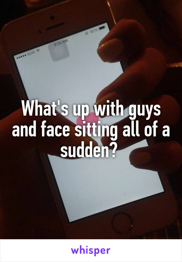 What's up with guys and face sitting all of a sudden? 