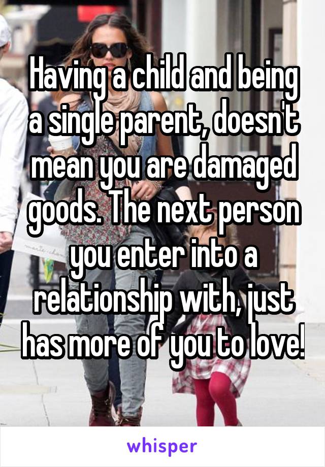 Having a child and being a single parent, doesn't mean you are damaged goods. The next person you enter into a relationship with, just has more of you to love! 