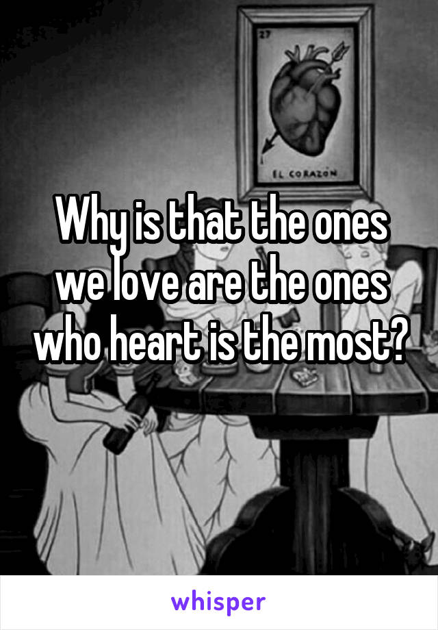 Why is that the ones we love are the ones who heart is the most? 