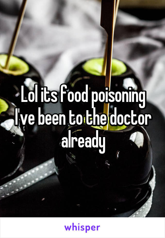 Lol its food poisoning I've been to the doctor already