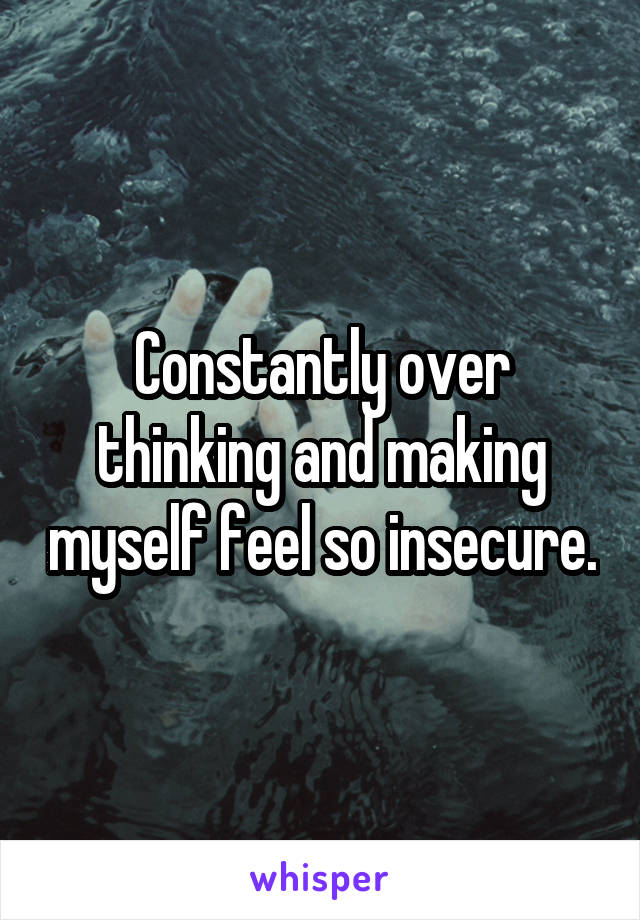 Constantly over thinking and making myself feel so insecure.