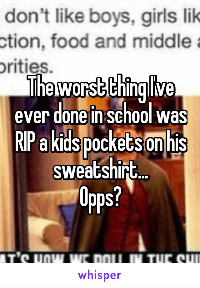 The worst thing I've ever done in school was RIP a kids pockets on his sweatshirt...
Opps?