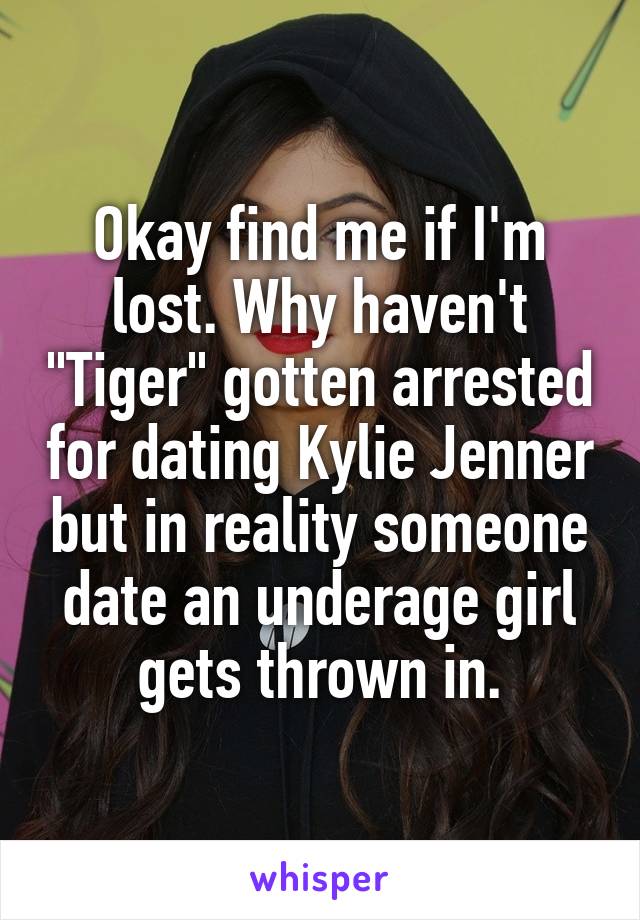 Okay find me if I'm lost. Why haven't "Tiger" gotten arrested for dating Kylie Jenner but in reality someone date an underage girl gets thrown in.