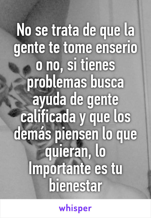 No se trata de que la gente te tome enserio o no, si tienes problemas busca ayuda de gente calificada y que los demás piensen lo que quieran, lo
Importante es tu bienestar