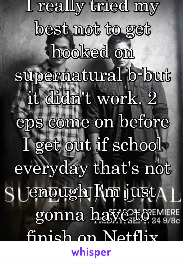 I really tried my best not to get hooked on supernatural b-but it didn't work. 2 eps come on before I get out if school everyday that's not enough I'm just gonna have to finish on Netflix *sobs* 