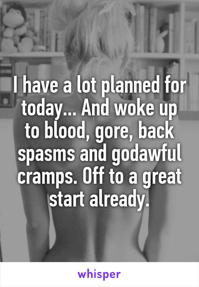 I have a lot planned for today... And woke up to blood, gore, back spasms and godawful cramps. Off to a great start already.