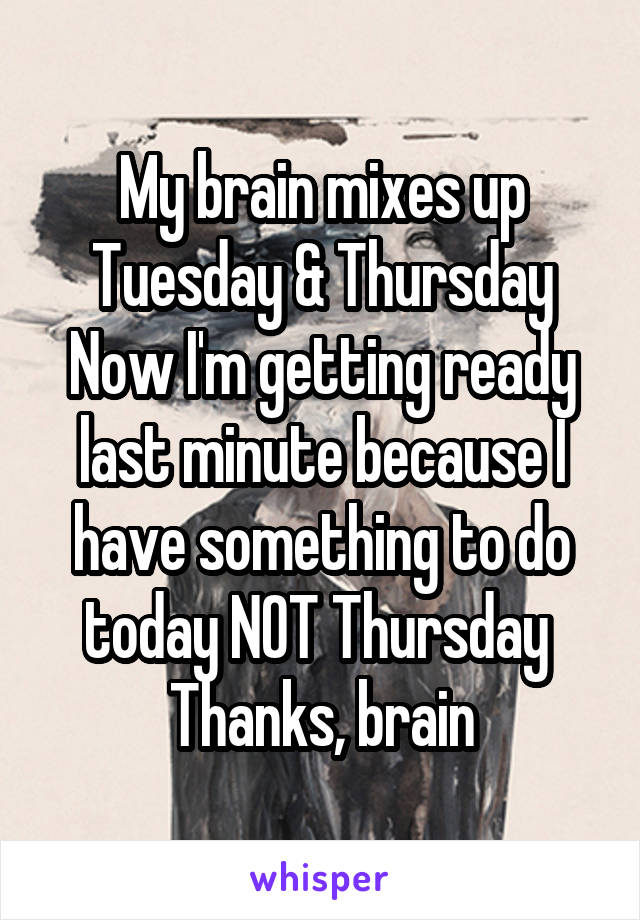 My brain mixes up Tuesday & Thursday
Now I'm getting ready last minute because I have something to do today NOT Thursday 
Thanks, brain