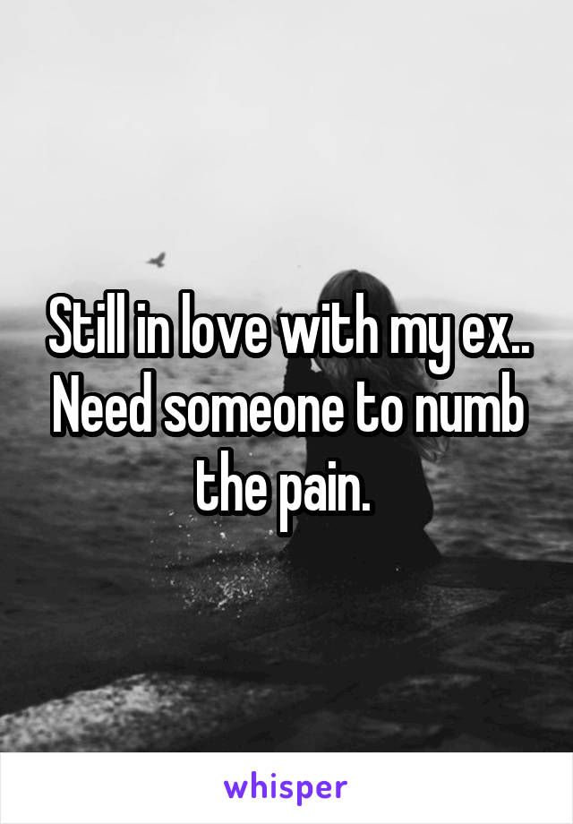 Still in love with my ex.. Need someone to numb the pain. 