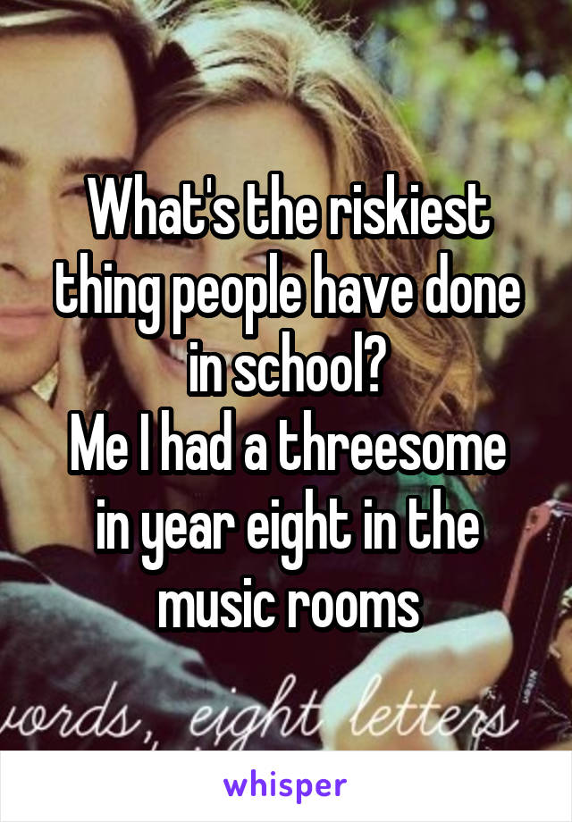 What's the riskiest thing people have done in school?
Me I had a threesome in year eight in the music rooms