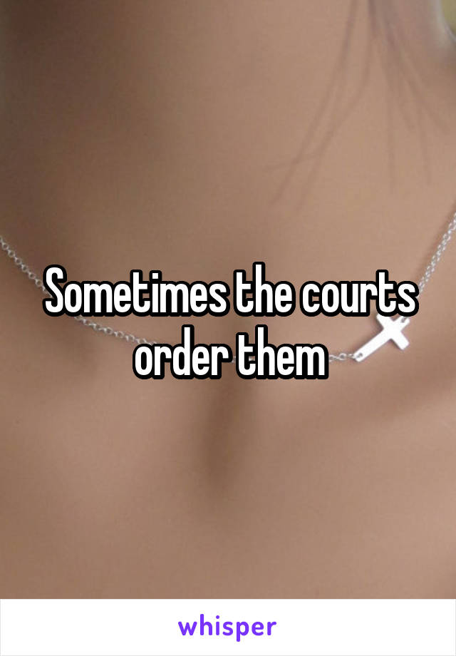 Sometimes the courts order them