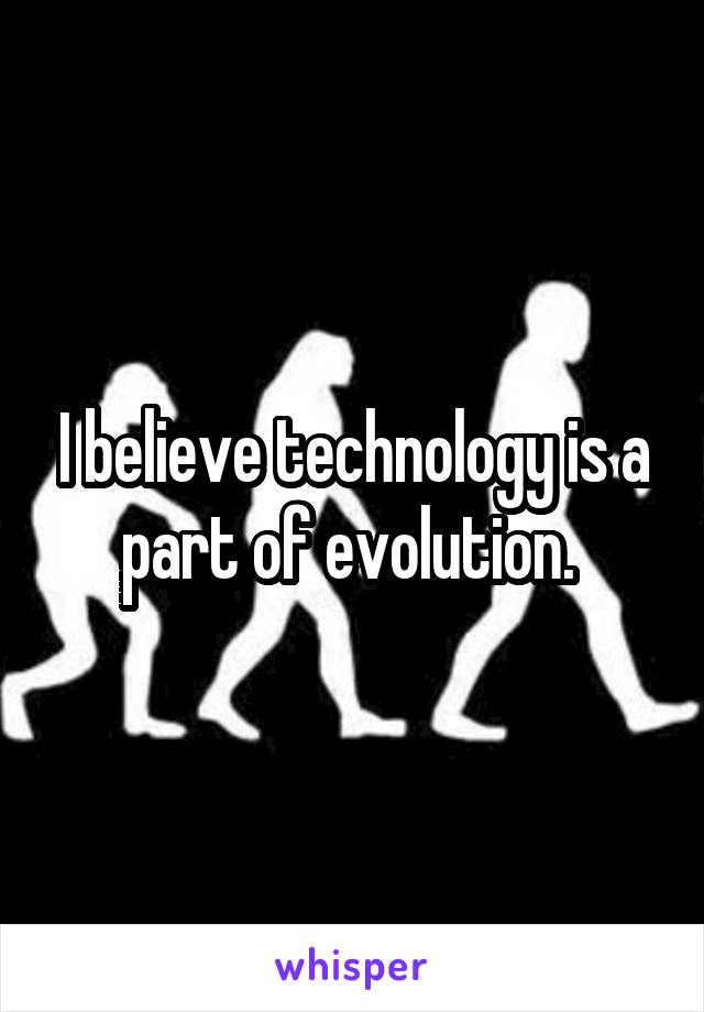 I believe technology is a part of evolution. 