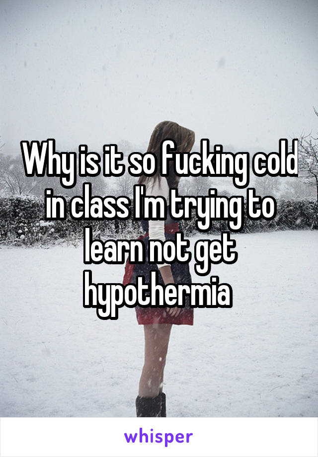 Why is it so fucking cold in class I'm trying to learn not get hypothermia 