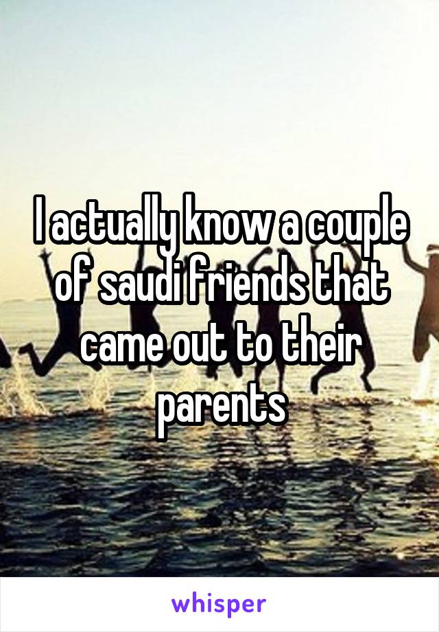 I actually know a couple of saudi friends that came out to their parents