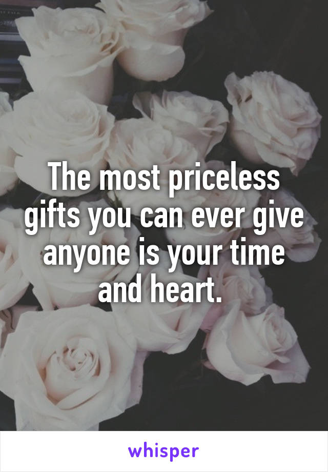 The most priceless gifts you can ever give anyone is your time and heart. 