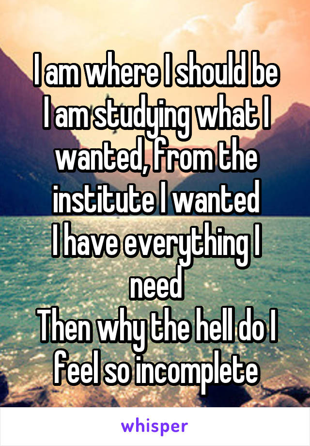 I am where I should be
I am studying what I wanted, from the institute I wanted
I have everything I need
Then why the hell do I feel so incomplete