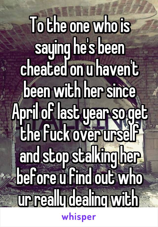 To the one who is saying he's been cheated on u haven't been with her since April of last year so get the fuck over urself and stop stalking her before u find out who ur really dealing with 