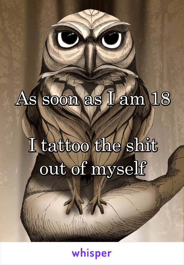 As soon as I am 18

I tattoo the shit out of myself