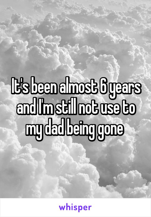 It's been almost 6 years and I'm still not use to my dad being gone 