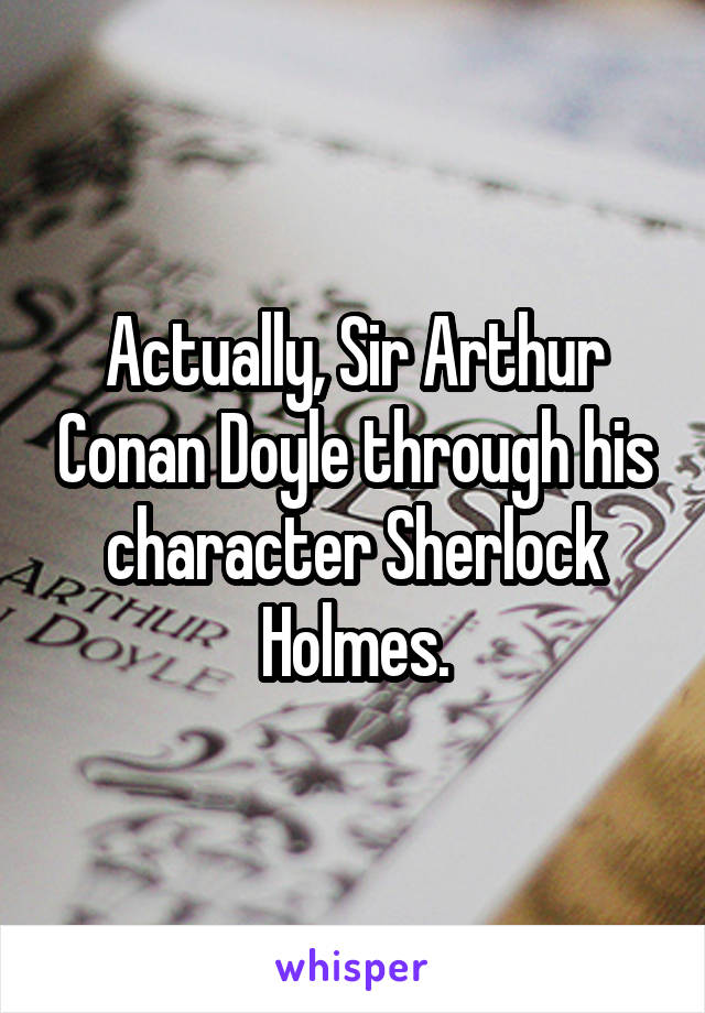 Actually, Sir Arthur Conan Doyle through his character Sherlock Holmes.