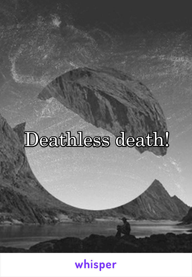 Deathless death!