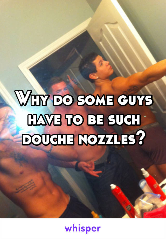 Why do some guys have to be such douche nozzles?