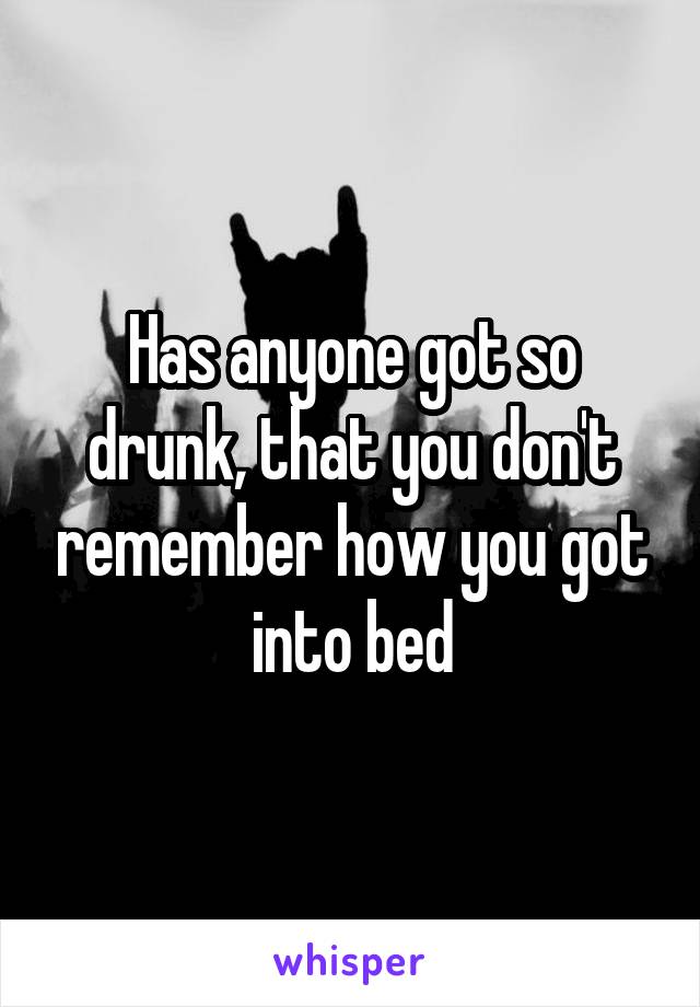 Has anyone got so drunk, that you don't remember how you got into bed