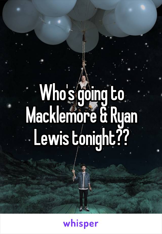 Who's going to Macklemore & Ryan Lewis tonight??