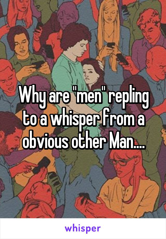 Why are "men" repling to a whisper from a obvious other Man....