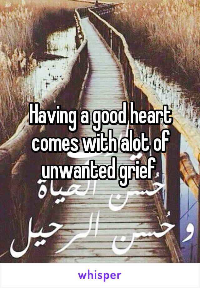 Having a good heart comes with alot of unwanted grief 