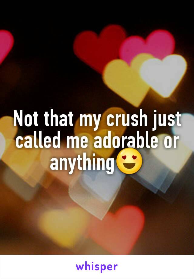 Not that my crush just called me adorable or anything😍