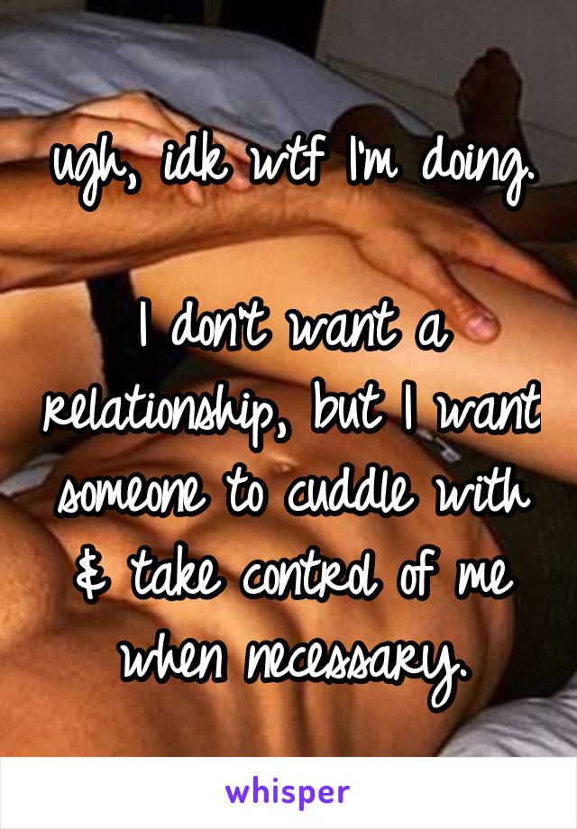 ugh, idk wtf I'm doing.

I don't want a relationship, but I want someone to cuddle with & take control of me when necessary.