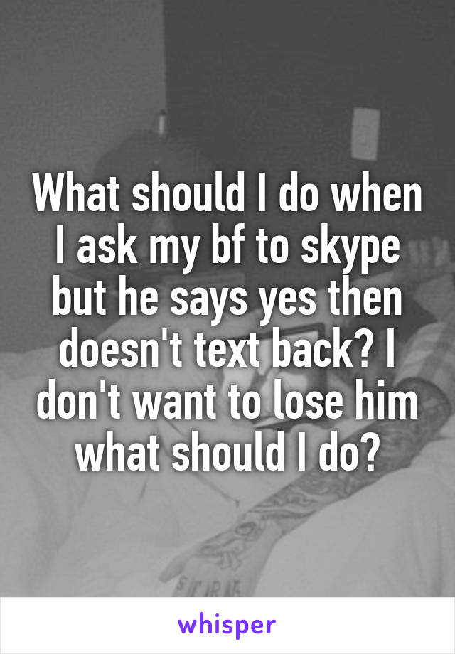 What should I do when I ask my bf to skype but he says yes then doesn't text back? I don't want to lose him what should I do?