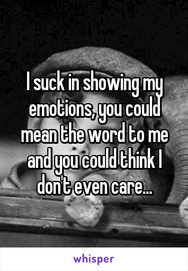 I suck in showing my emotions, you could mean the word to me and you could think I don't even care...