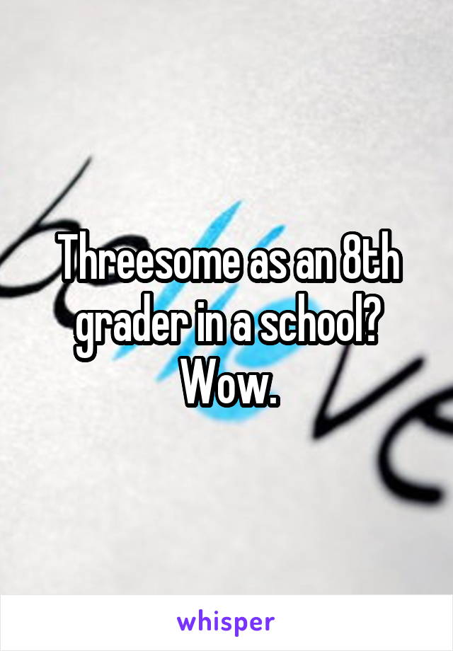 Threesome as an 8th grader in a school? Wow.