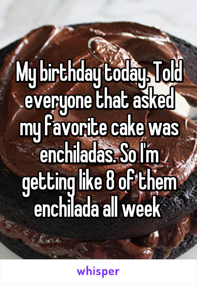 My birthday today. Told everyone that asked my favorite cake was enchiladas. So I'm getting like 8 of them enchilada all week 