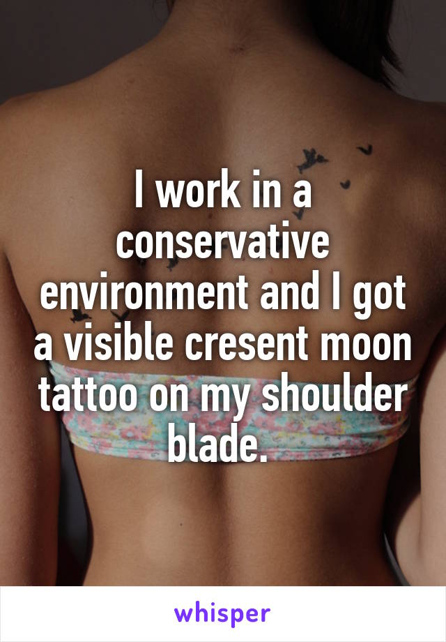 I work in a conservative environment and I got a visible cresent moon tattoo on my shoulder blade. 