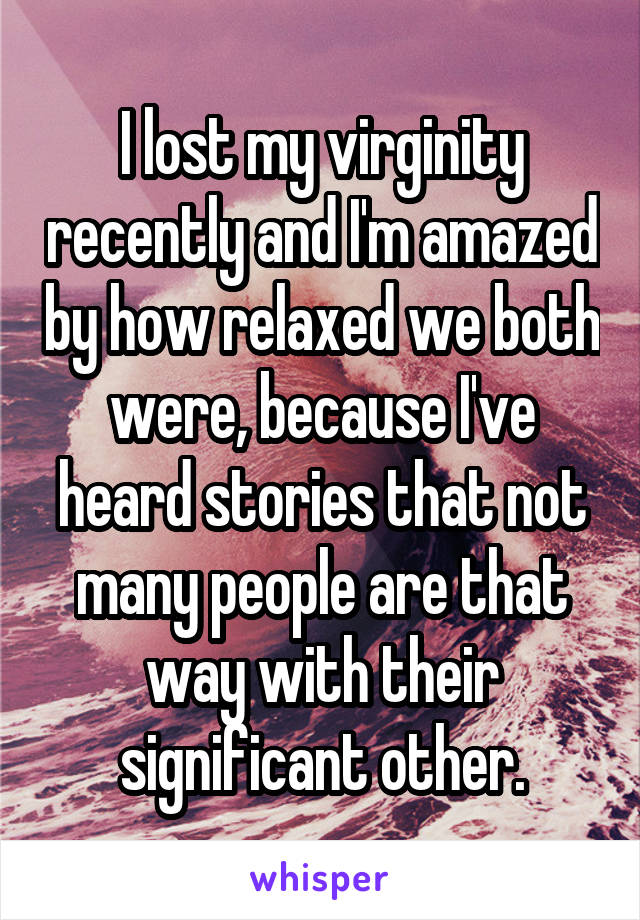 I lost my virginity recently and I'm amazed by how relaxed we both were, because I've heard stories that not many people are that way with their significant other.