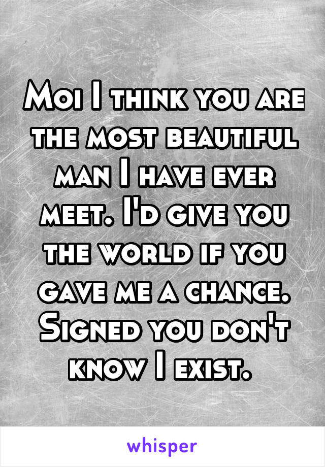 Moi I think you are the most beautiful man I have ever meet. I'd give you the world if you gave me a chance. Signed you don't know I exist. 