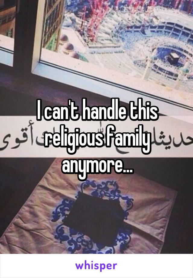 I can't handle this religious family anymore...