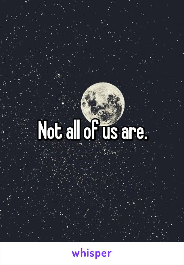 Not all of us are.