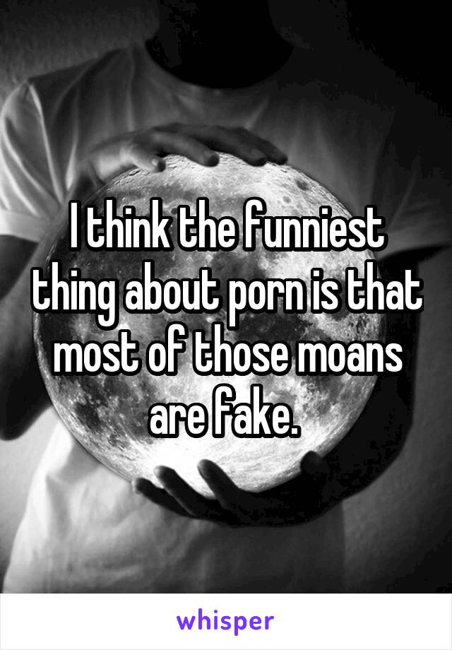 I think the funniest thing about porn is that most of those moans are fake. 