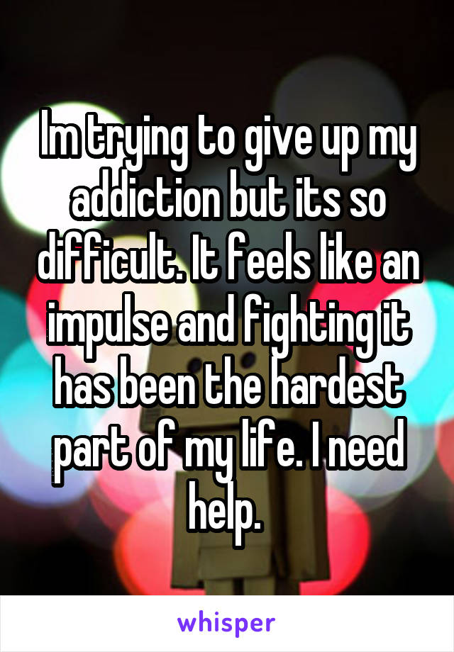 Im trying to give up my addiction but its so difficult. It feels like an impulse and fighting it has been the hardest part of my life. I need help. 