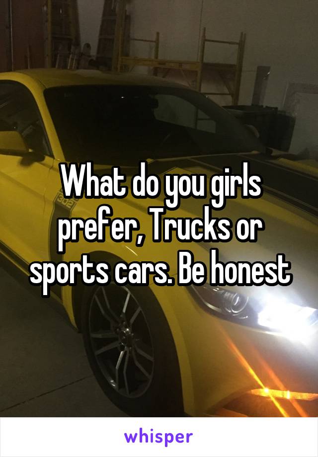 What do you girls prefer, Trucks or sports cars. Be honest